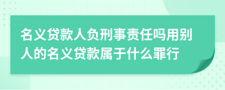 名义贷款人负刑事责任吗用别人的名义贷款属于什么罪行