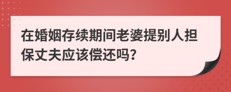 在婚姻存续期间老婆提别人担保丈夫应该偿还吗？