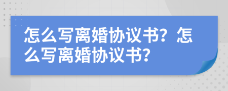 怎么写离婚协议书？怎么写离婚协议书？