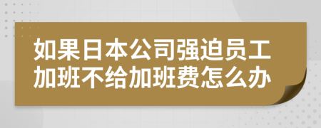 如果日本公司强迫员工加班不给加班费怎么办