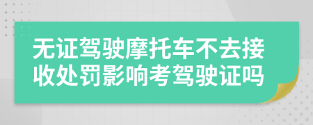 无证驾驶摩托车不去接收处罚影响考驾驶证吗