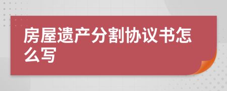 房屋遗产分割协议书怎么写