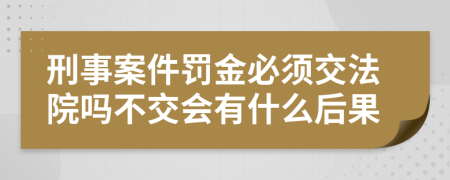 刑事案件罚金必须交法院吗不交会有什么后果