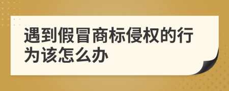 遇到假冒商标侵权的行为该怎么办