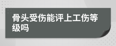 骨头受伤能评上工伤等级吗