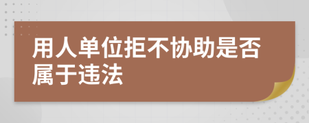 用人单位拒不协助是否属于违法