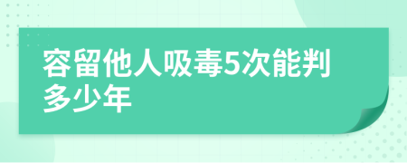 容留他人吸毒5次能判多少年