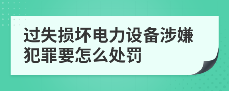 过失损坏电力设备涉嫌犯罪要怎么处罚