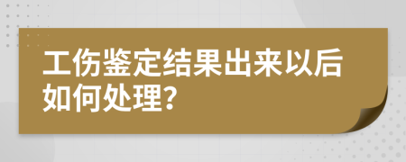 工伤鉴定结果出来以后如何处理？