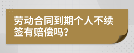 劳动合同到期个人不续签有赔偿吗？