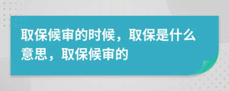 取保候审的时候，取保是什么意思，取保候审的