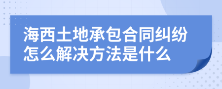 海西土地承包合同纠纷怎么解决方法是什么