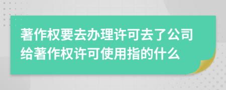 著作权要去办理许可去了公司给著作权许可使用指的什么