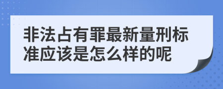 非法占有罪最新量刑标准应该是怎么样的呢