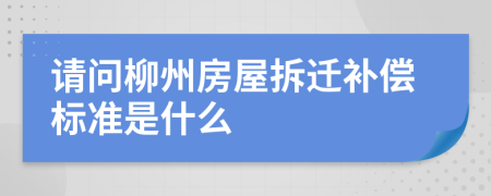 请问柳州房屋拆迁补偿标准是什么