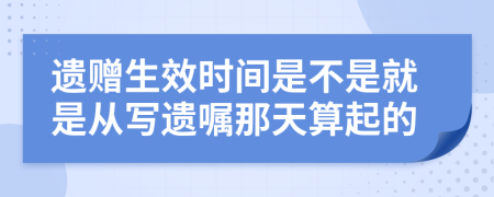 遗赠生效时间是不是就是从写遗嘱那天算起的