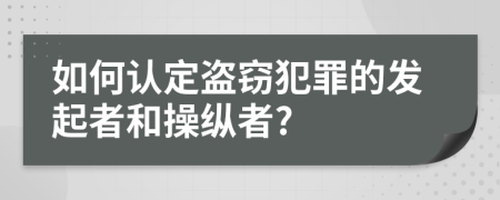 如何认定盗窃犯罪的发起者和操纵者?