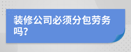 装修公司必须分包劳务吗？