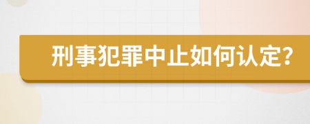 刑事犯罪中止如何认定？