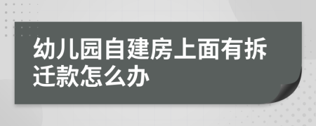 幼儿园自建房上面有拆迁款怎么办