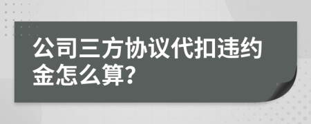 公司三方协议代扣违约金怎么算？