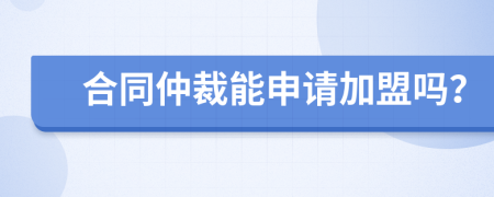 合同仲裁能申请加盟吗？