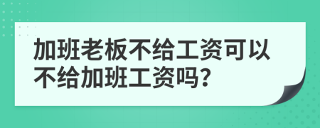 加班老板不给工资可以不给加班工资吗？