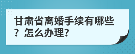 甘肃省离婚手续有哪些？怎么办理？