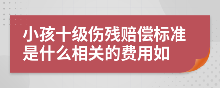 小孩十级伤残赔偿标准是什么相关的费用如