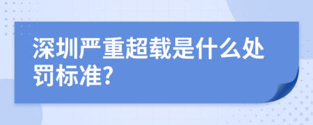 深圳严重超载是什么处罚标准?