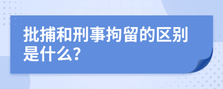 批捕和刑事拘留的区别是什么？