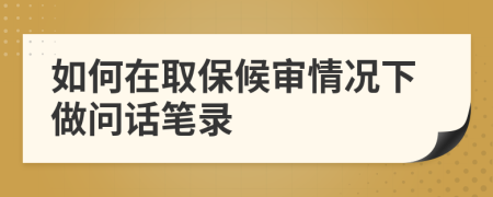 如何在取保候审情况下做问话笔录