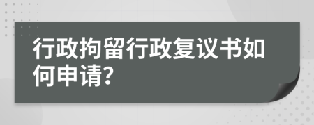 行政拘留行政复议书如何申请？