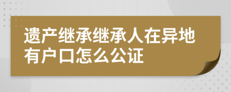 遗产继承继承人在异地有户口怎么公证