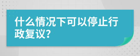 什么情况下可以停止行政复议？