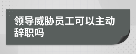 领导威胁员工可以主动辞职吗