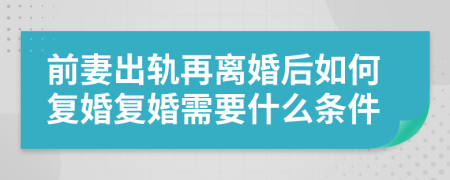 前妻出轨再离婚后如何复婚复婚需要什么条件