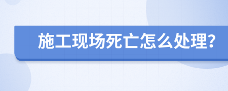 施工现场死亡怎么处理？