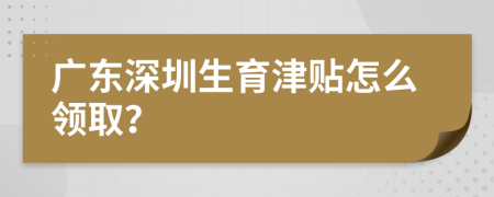 广东深圳生育津贴怎么领取？
