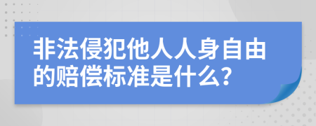 非法侵犯他人人身自由的赔偿标准是什么？