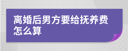 离婚后男方要给抚养费怎么算