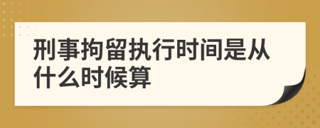 刑事拘留执行时间是从什么时候算