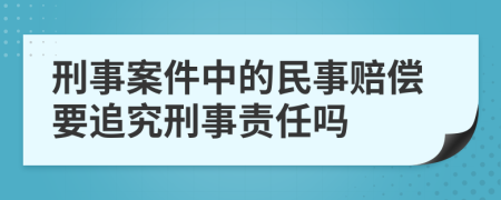 刑事案件中的民事赔偿要追究刑事责任吗