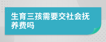 生育三孩需要交社会抚养费吗