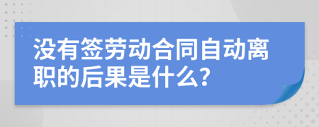 没有签劳动合同自动离职的后果是什么？