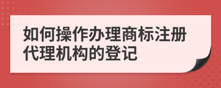 如何操作办理商标注册代理机构的登记