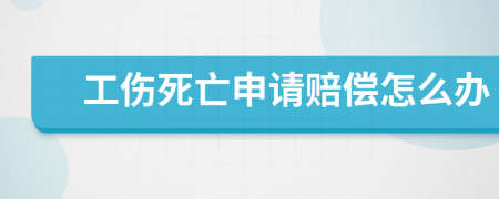 工伤死亡申请赔偿怎么办