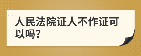 人民法院证人不作证可以吗？