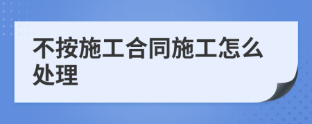 不按施工合同施工怎么处理