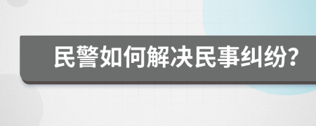 民警如何解决民事纠纷？